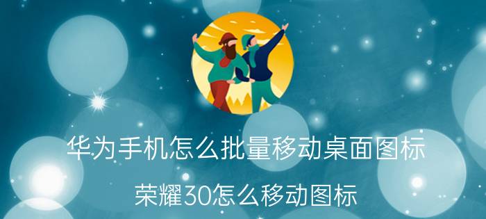 华为手机怎么批量移动桌面图标 荣耀30怎么移动图标？